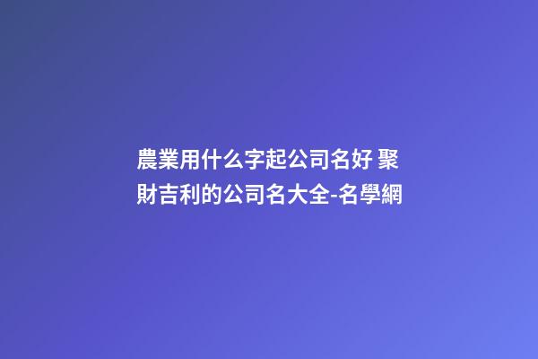 農業用什么字起公司名好 聚財吉利的公司名大全-名學網